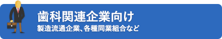 歯科関連企業向け 製造流通企業、各種同業組合など