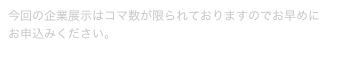 今回の企業展示はコマ数が限られておりますのでお早めにお申込みください。