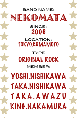 band name:
nekomata
since:
2006
location:
tokyo,kumamoto
type
original rock
member:
Yoshi.Nishikawa
taka.nishikawa
taka.awazu
King.Nakamura